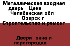 Металлическая входная дверь › Цена ­ 1 500 - Челябинская обл., Озерск г. Строительство и ремонт » Двери, окна и перегородки   . Челябинская обл.